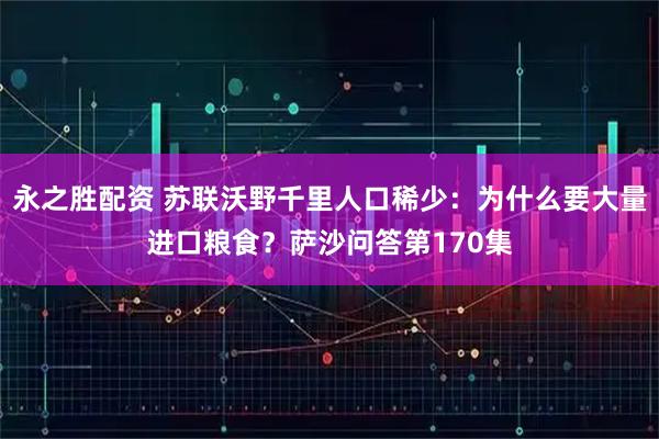 永之胜配资 苏联沃野千里人口稀少：为什么要大量进口粮食？萨沙问答第170集