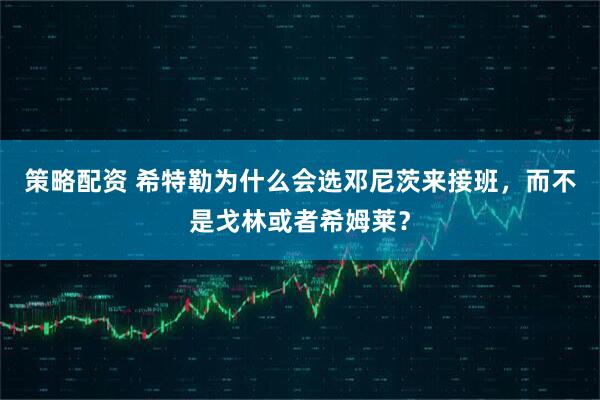 策略配资 希特勒为什么会选邓尼茨来接班，而不是戈林或者希姆莱？