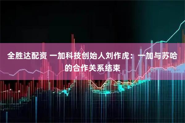 全胜达配资 一加科技创始人刘作虎：一加与苏哈的合作关系结束