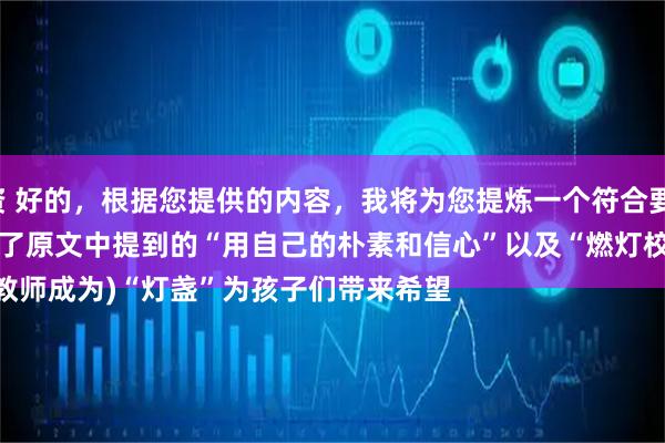 亚投行配资 好的，根据您提供的内容，我将为您提炼一个符合要求的标题：

热词：(让教师成为)“灯盏”为孩子们带来希望

这个热词结合了原文中提到的“用自己的朴素和信心”以及“燃灯校长张![@]