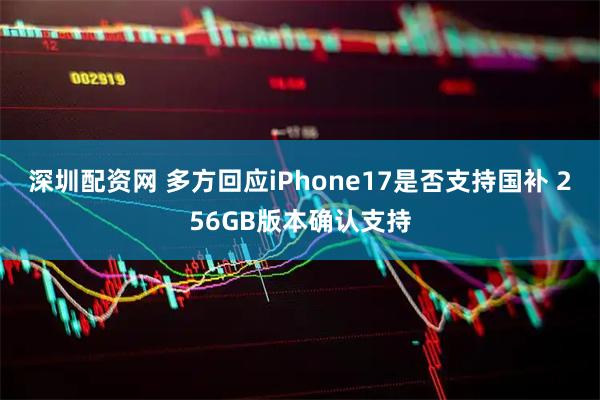 深圳配资网 多方回应iPhone17是否支持国补 256GB版本确认支持