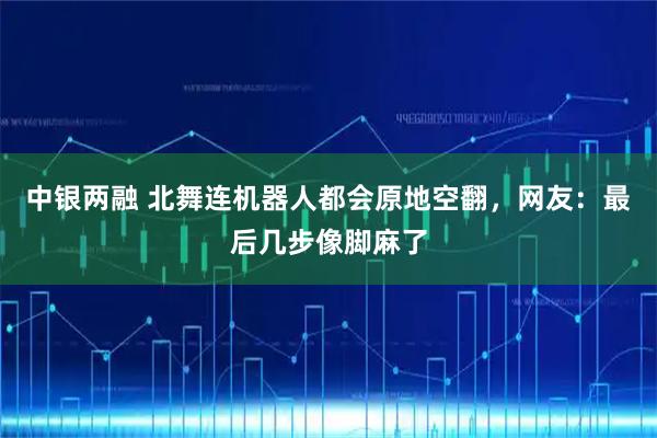 中银两融 北舞连机器人都会原地空翻，网友：最后几步像脚麻了