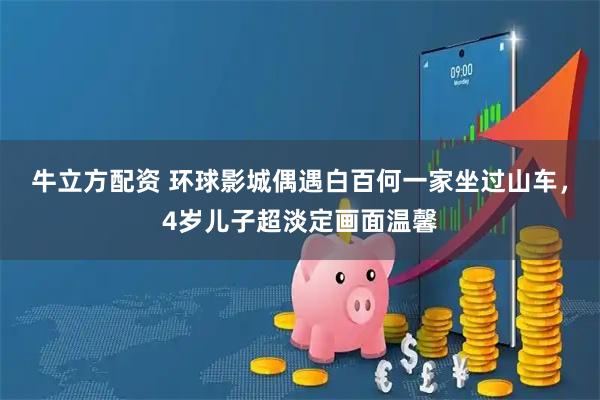 牛立方配资 环球影城偶遇白百何一家坐过山车，4岁儿子超淡定画面温馨