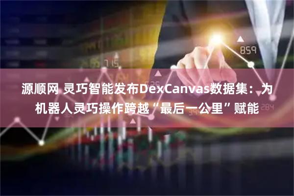 源顺网 灵巧智能发布DexCanvas数据集：为机器人灵巧操作跨越“最后一公里”赋能