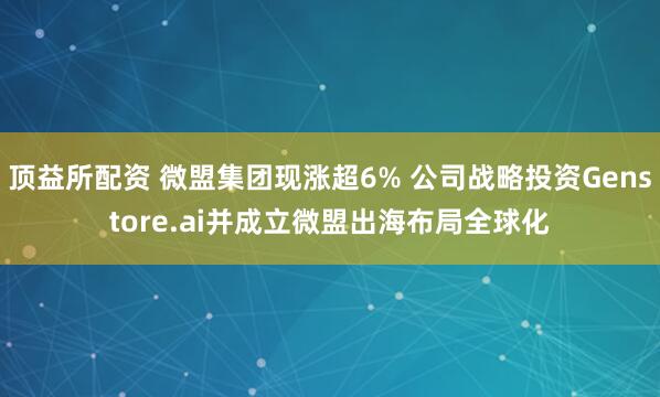 顶益所配资 微盟集团现涨超6% 公司战略投资Genstore.ai并成立微盟出海布局全球化
