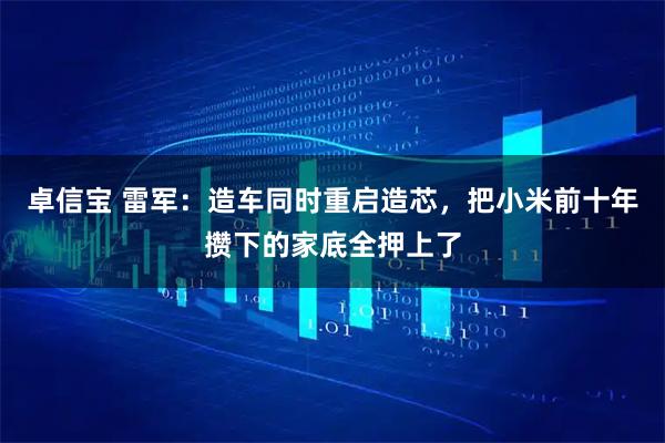 卓信宝 雷军：造车同时重启造芯，把小米前十年攒下的家底全押上了