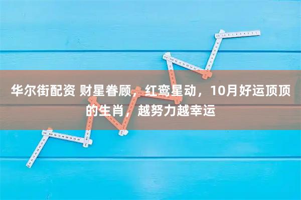 华尔街配资 财星眷顾，红鸾星动，10月好运顶顶的生肖，越努力越幸运