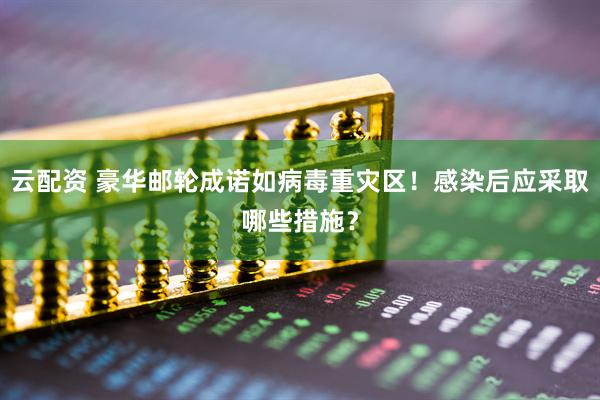 云配资 豪华邮轮成诺如病毒重灾区！感染后应采取哪些措施？