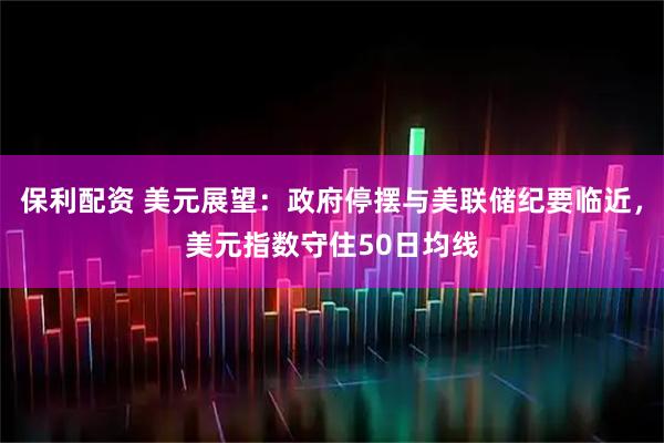 保利配资 美元展望：政府停摆与美联储纪要临近，美元指数守住50日均线