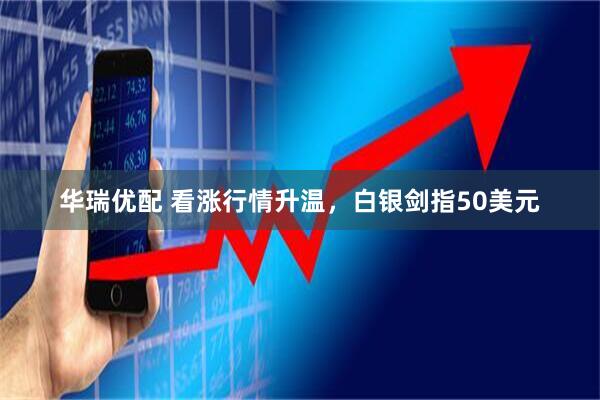 华瑞优配 看涨行情升温,白银剑指50美元