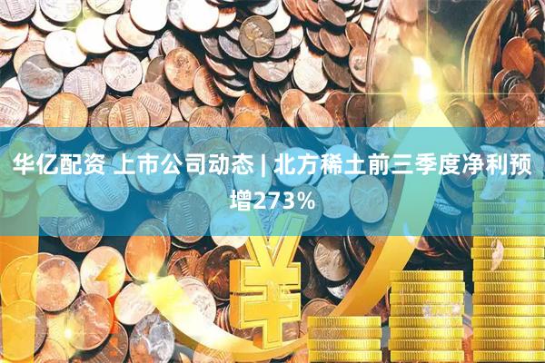 华亿配资 上市公司动态 | 北方稀土前三季度净利预增273%