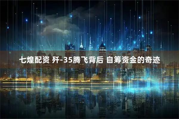 七煌配资 歼-35腾飞背后 自筹资金的奇迹