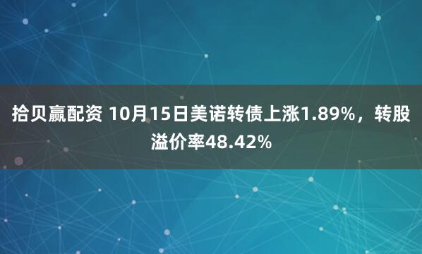 拾贝赢配资 10月15日美诺转债上涨1.89%，转股溢价率48.42%