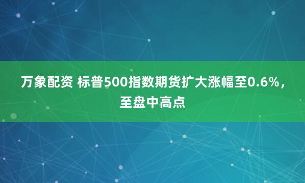 万象配资 标普500指数期货扩大涨幅至0.6%，至盘中高点