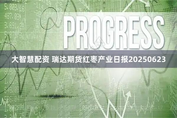 大智慧配资 瑞达期货红枣产业日报20250623