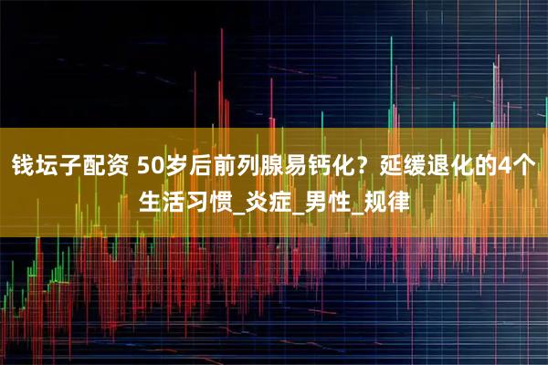 钱坛子配资 50岁后前列腺易钙化？延缓退化的4个生活习惯_炎症_男性_规律