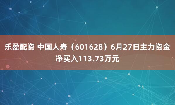 乐盈配资 中国人寿（601628）6月27日主力资金净买入113.73万元