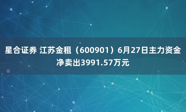 星合证券 江苏金租（600901）6月27日主力资金净卖出3991.57万元