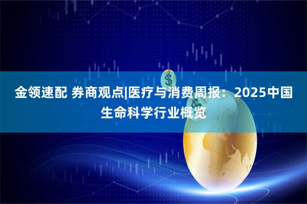 金领速配 券商观点|医疗与消费周报：2025中国生命科学行业概览