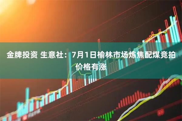 金牌投资 生意社：7月1日榆林市场炼焦配煤竞拍价格有涨