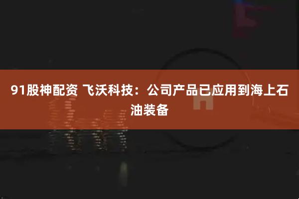 91股神配资 飞沃科技：公司产品已应用到海上石油装备