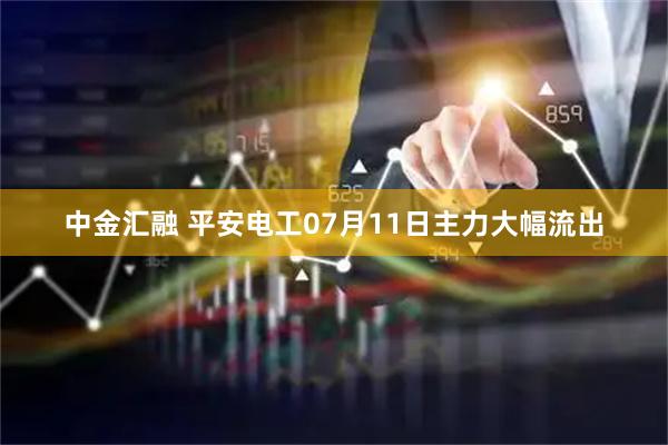 中金汇融 平安电工07月11日主力大幅流出