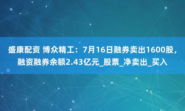 盛康配资 博众精工：7月16日融券卖出1600股，融资融券余额2.43亿元_股票_净卖出_买入