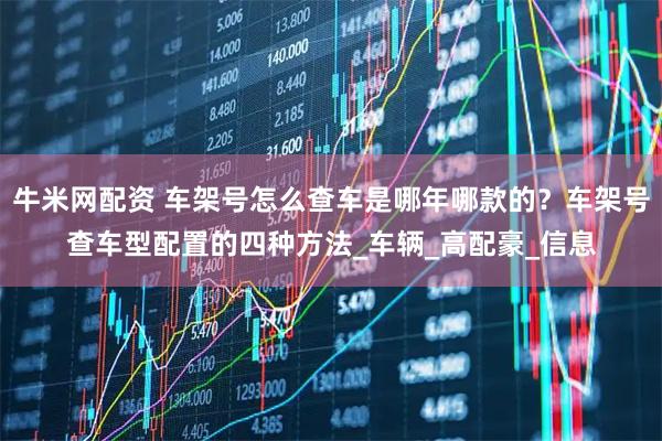牛米网配资 车架号怎么查车是哪年哪款的？车架号查车型配置的四种方法_车辆_高配豪_信息
