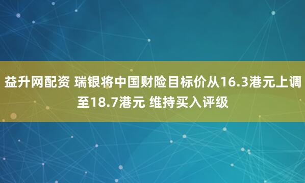 益升网配资 瑞银将中国财险目标价从16.3港元上调至18.7港元 维持买入评级