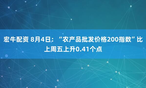 宏牛配资 8月4日：“农产品批发价格200指数”比上周五上升0.41个点