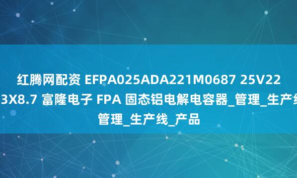 红腾网配资 EFPA025ADA221M0687 25V220UF 6.3X8.7 富隆电子 FPA 固态铝电解电容器_管理_生产线_产品