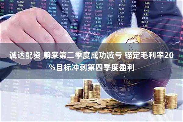 诚达配资 蔚来第二季度成功减亏 锚定毛利率20%目标冲刺第四季度盈利