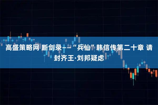 高盛策略网 断剑录——“兵仙”韩信传第二十章 请封齐王·刘邦疑虑