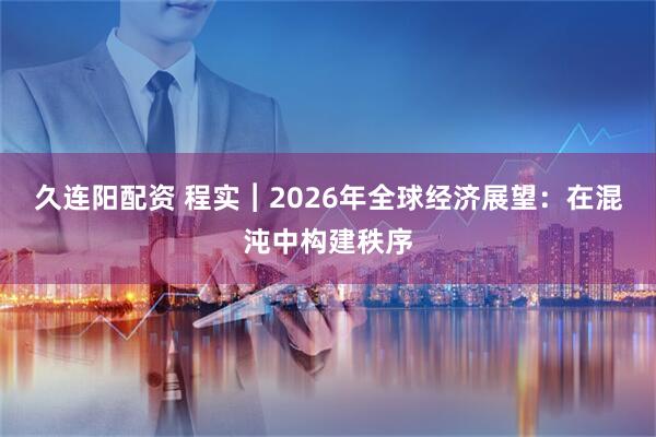 久连阳配资 程实︱2026年全球经济展望：在混沌中构建秩序