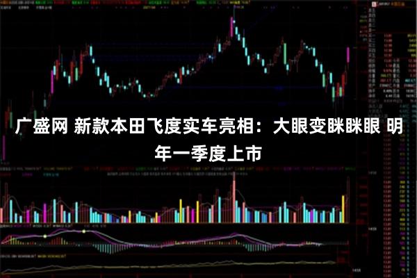 广盛网 新款本田飞度实车亮相：大眼变眯眯眼 明年一季度上市